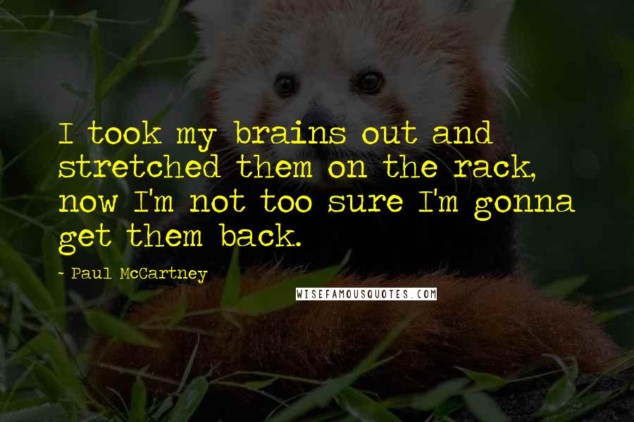 Paul McCartney Quotes: I took my brains out and stretched them on the rack, now I'm not too sure I'm gonna get them back.