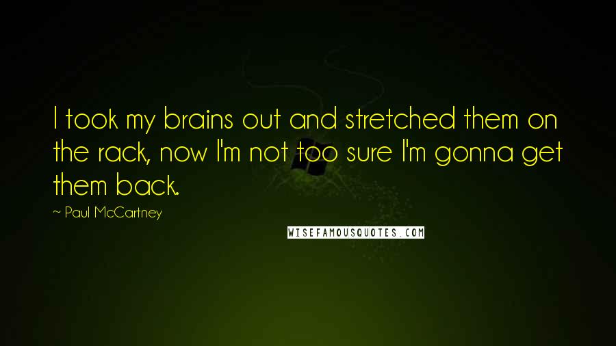 Paul McCartney Quotes: I took my brains out and stretched them on the rack, now I'm not too sure I'm gonna get them back.