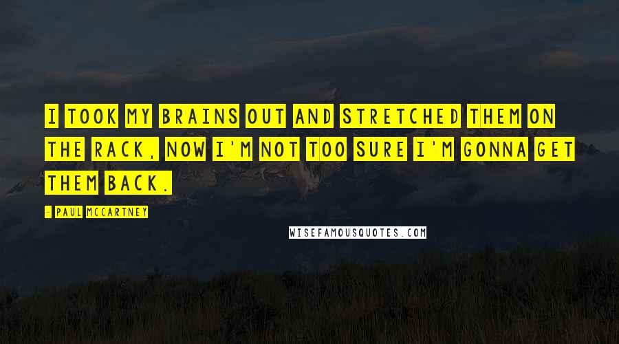 Paul McCartney Quotes: I took my brains out and stretched them on the rack, now I'm not too sure I'm gonna get them back.