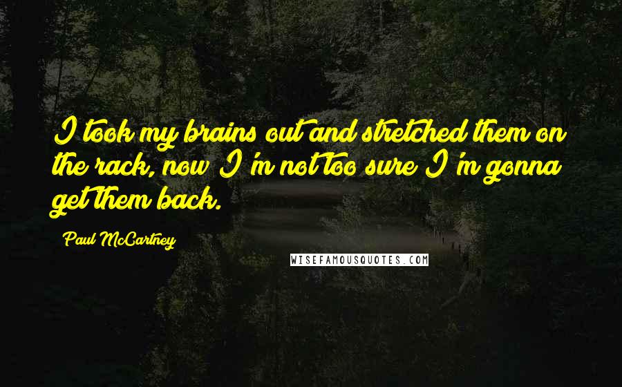 Paul McCartney Quotes: I took my brains out and stretched them on the rack, now I'm not too sure I'm gonna get them back.