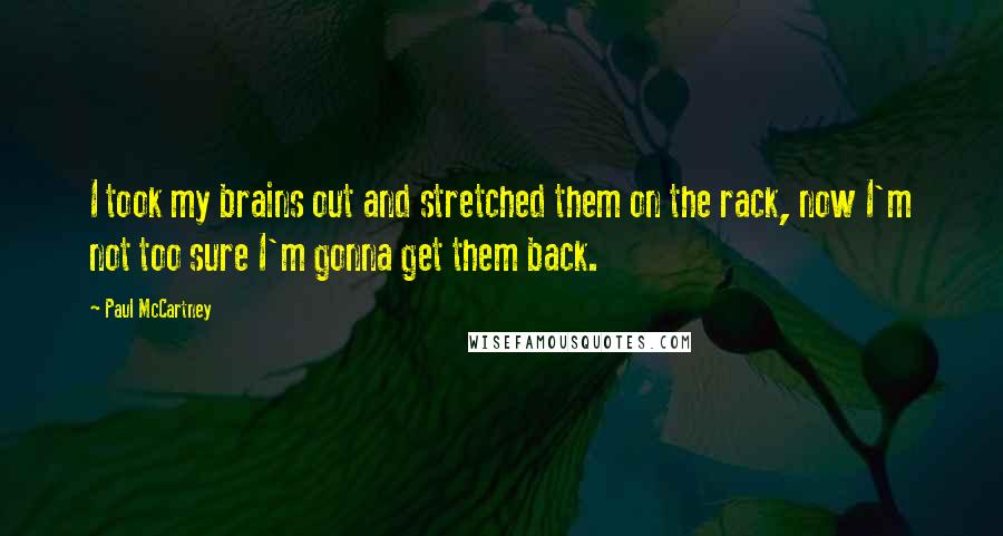 Paul McCartney Quotes: I took my brains out and stretched them on the rack, now I'm not too sure I'm gonna get them back.
