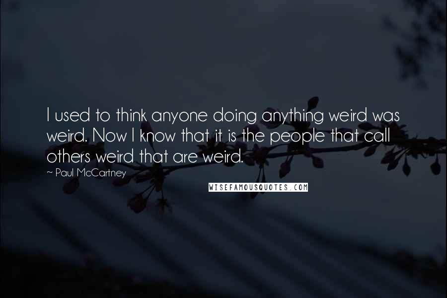 Paul McCartney Quotes: I used to think anyone doing anything weird was weird. Now I know that it is the people that call others weird that are weird.