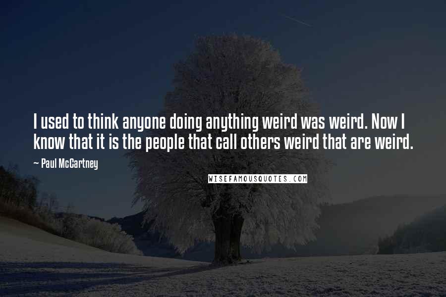 Paul McCartney Quotes: I used to think anyone doing anything weird was weird. Now I know that it is the people that call others weird that are weird.