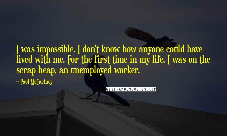 Paul McCartney Quotes: I was impossible. I don't know how anyone could have lived with me. For the first time in my life, I was on the scrap heap, an unemployed worker.