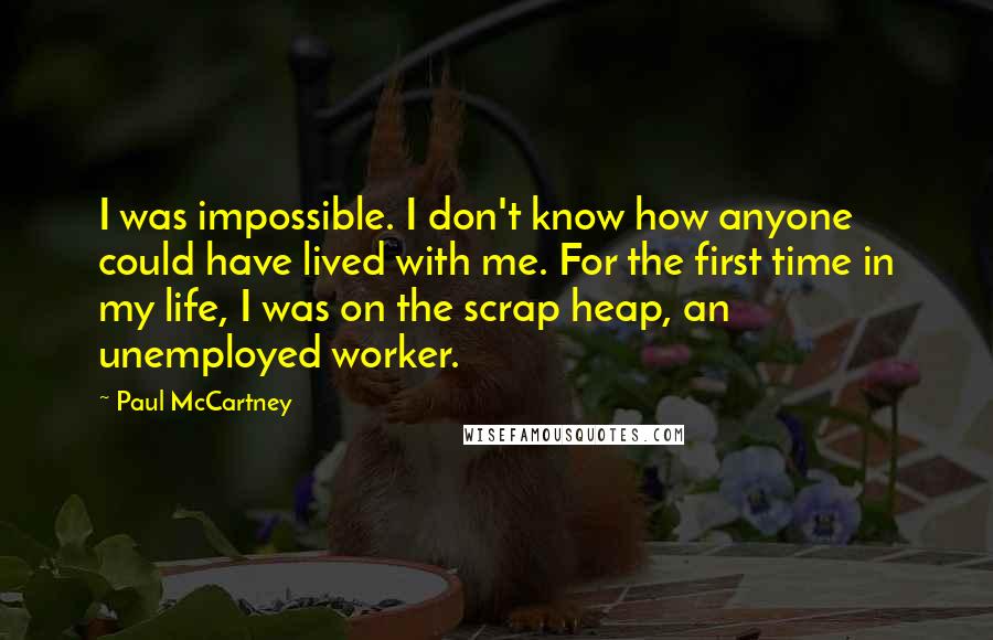 Paul McCartney Quotes: I was impossible. I don't know how anyone could have lived with me. For the first time in my life, I was on the scrap heap, an unemployed worker.