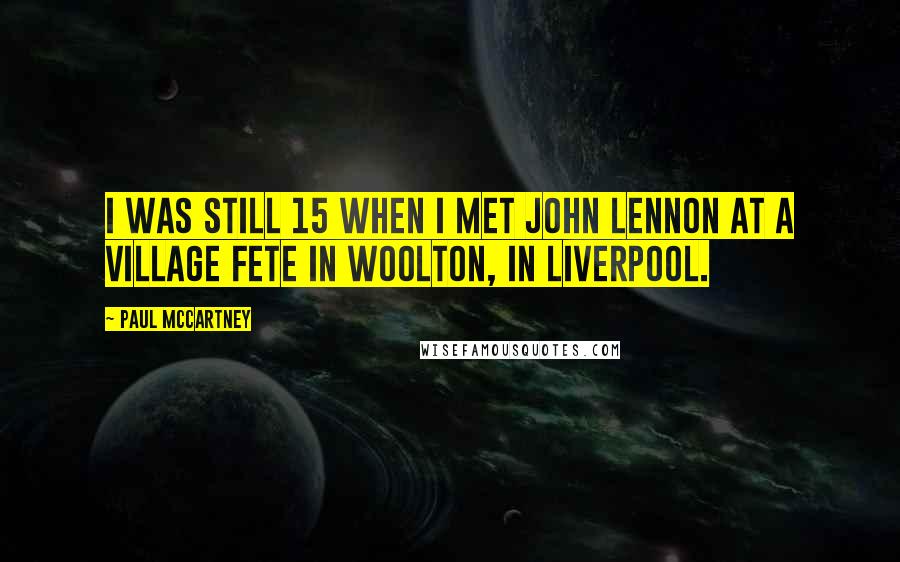 Paul McCartney Quotes: I was still 15 when I met John Lennon at a village fete in Woolton, in Liverpool.