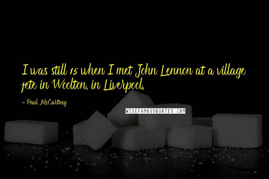 Paul McCartney Quotes: I was still 15 when I met John Lennon at a village fete in Woolton, in Liverpool.