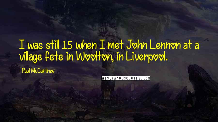 Paul McCartney Quotes: I was still 15 when I met John Lennon at a village fete in Woolton, in Liverpool.