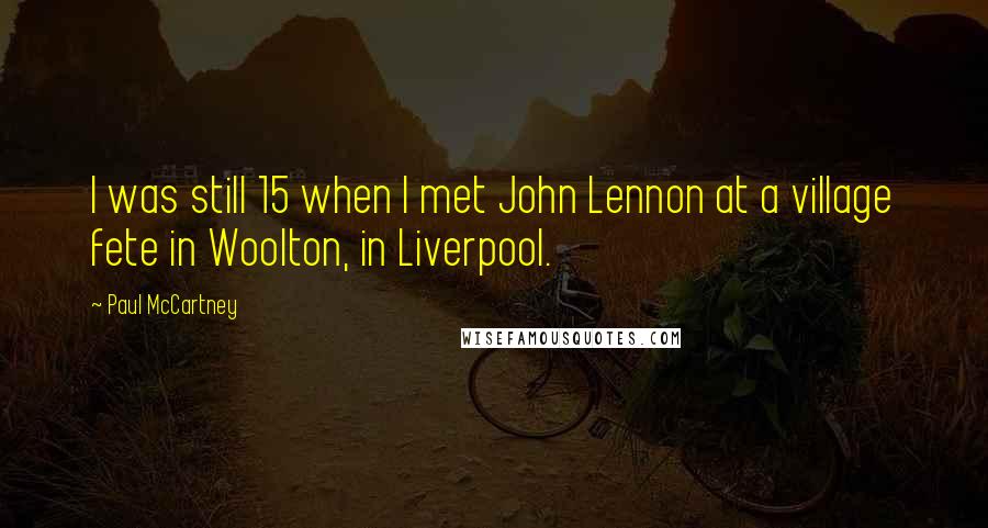 Paul McCartney Quotes: I was still 15 when I met John Lennon at a village fete in Woolton, in Liverpool.