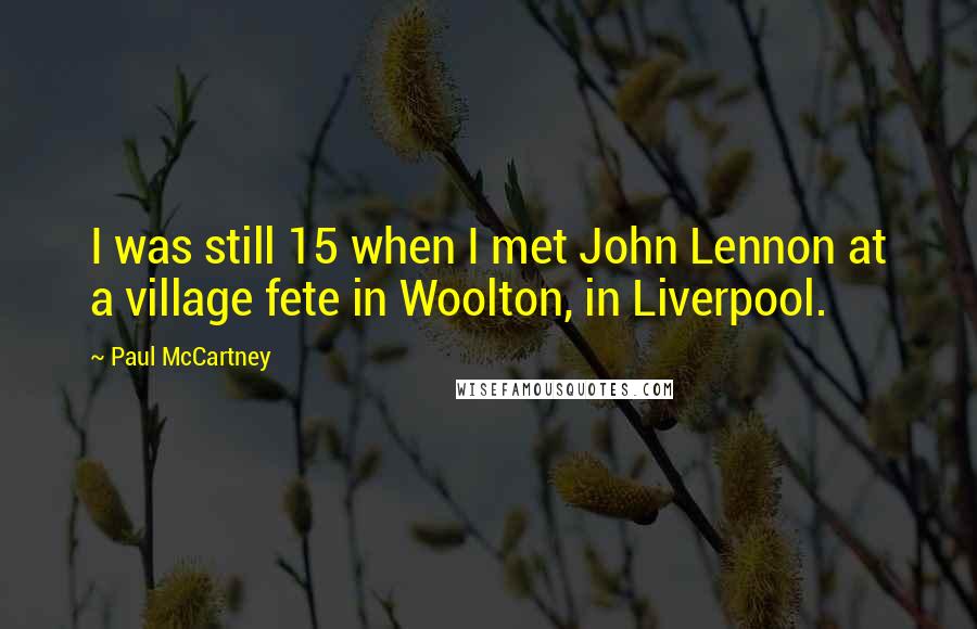 Paul McCartney Quotes: I was still 15 when I met John Lennon at a village fete in Woolton, in Liverpool.