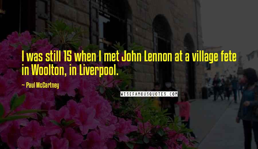 Paul McCartney Quotes: I was still 15 when I met John Lennon at a village fete in Woolton, in Liverpool.