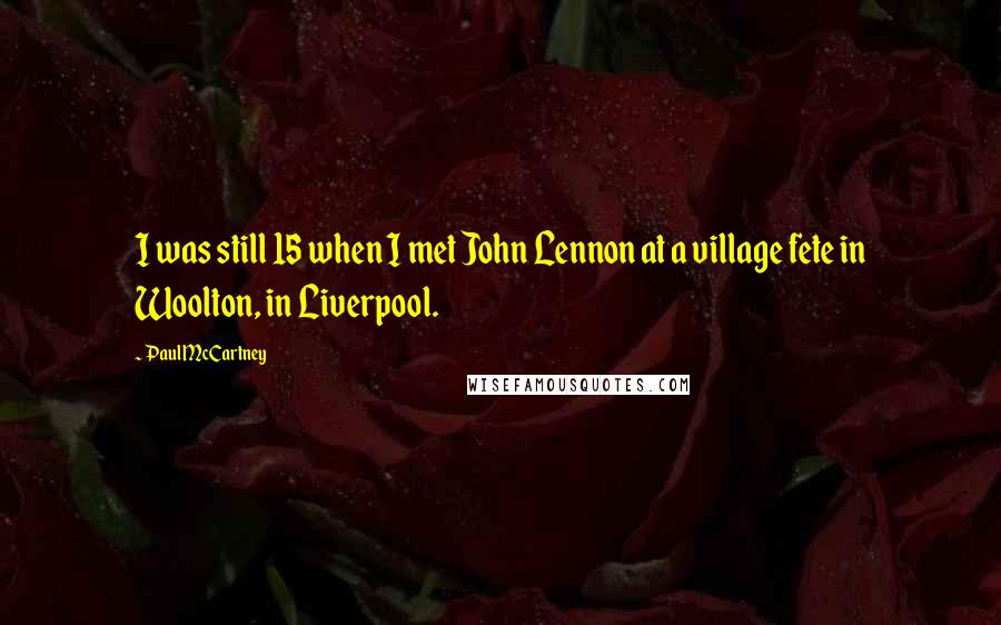 Paul McCartney Quotes: I was still 15 when I met John Lennon at a village fete in Woolton, in Liverpool.