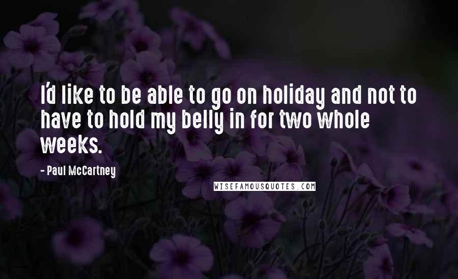 Paul McCartney Quotes: I'd like to be able to go on holiday and not to have to hold my belly in for two whole weeks.