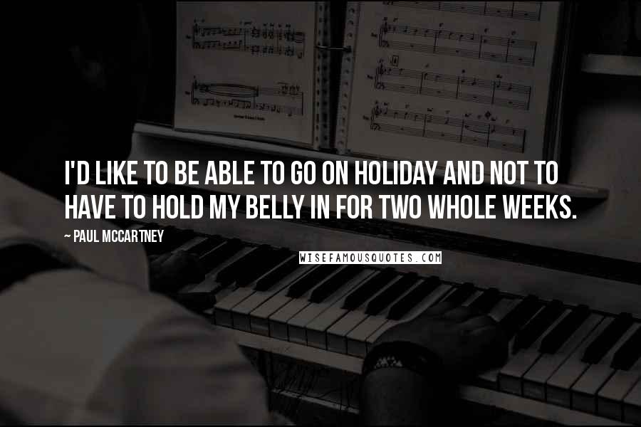 Paul McCartney Quotes: I'd like to be able to go on holiday and not to have to hold my belly in for two whole weeks.