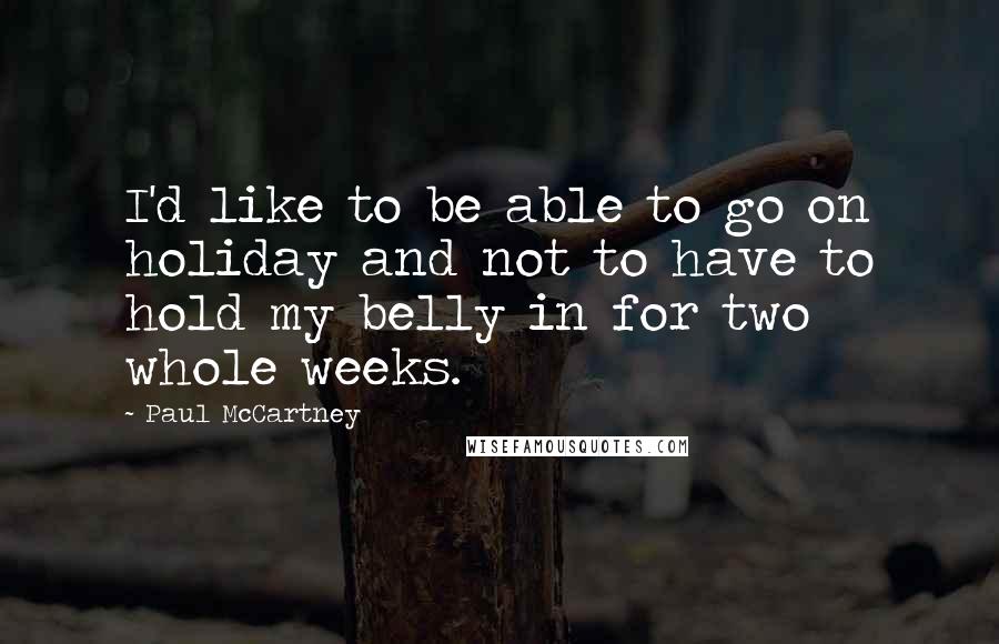 Paul McCartney Quotes: I'd like to be able to go on holiday and not to have to hold my belly in for two whole weeks.