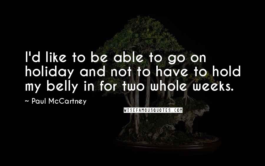 Paul McCartney Quotes: I'd like to be able to go on holiday and not to have to hold my belly in for two whole weeks.