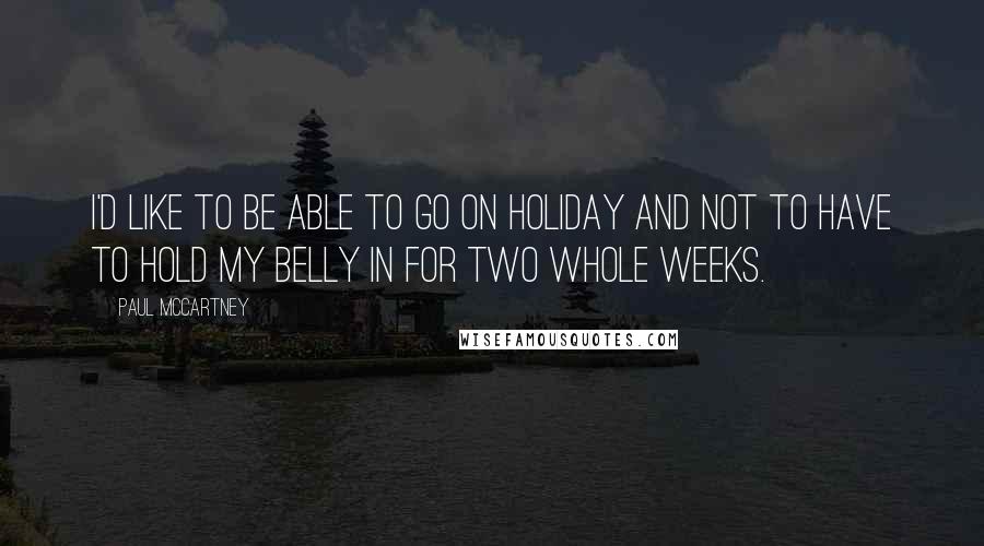 Paul McCartney Quotes: I'd like to be able to go on holiday and not to have to hold my belly in for two whole weeks.