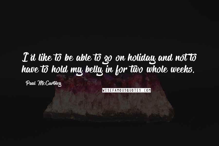 Paul McCartney Quotes: I'd like to be able to go on holiday and not to have to hold my belly in for two whole weeks.