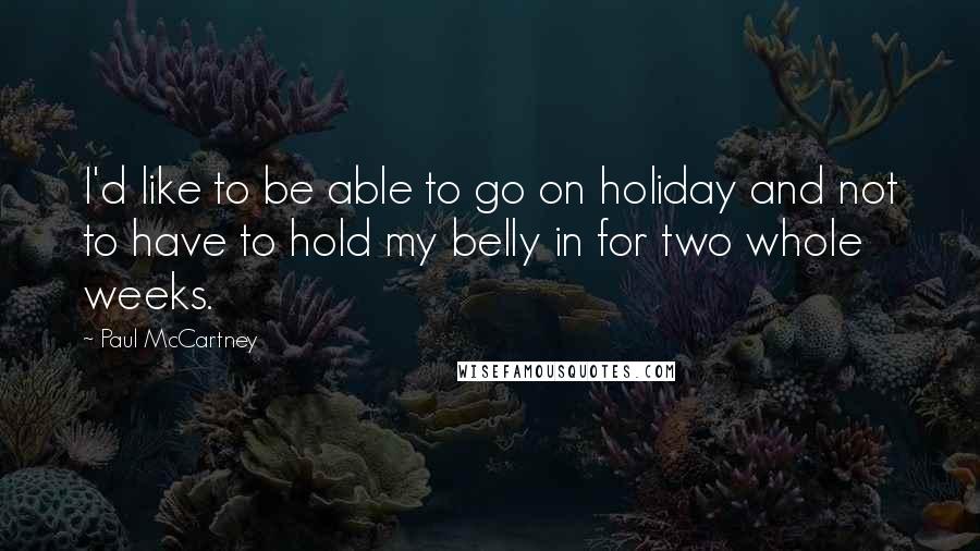 Paul McCartney Quotes: I'd like to be able to go on holiday and not to have to hold my belly in for two whole weeks.