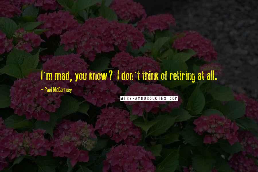 Paul McCartney Quotes: I'm mad, you know? I don't think of retiring at all.