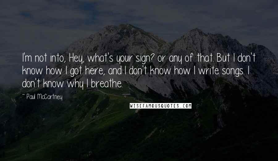 Paul McCartney Quotes: I'm not into, Hey, what's your sign? or any of that. But I don't know how I got here, and I don't know how I write songs. I don't know why I breathe.