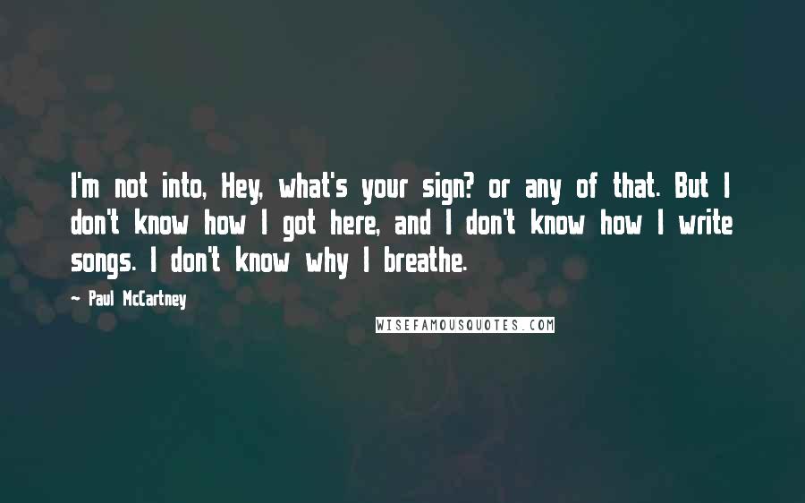 Paul McCartney Quotes: I'm not into, Hey, what's your sign? or any of that. But I don't know how I got here, and I don't know how I write songs. I don't know why I breathe.