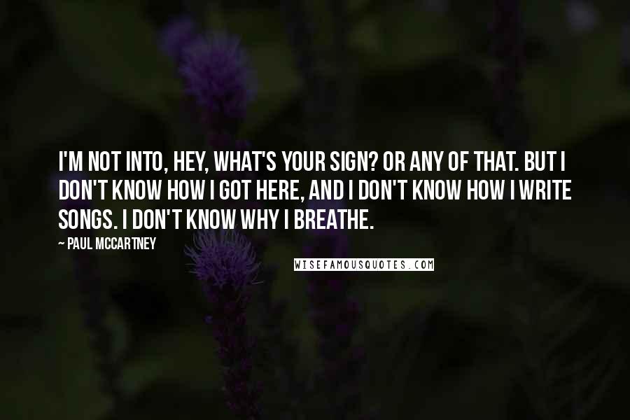 Paul McCartney Quotes: I'm not into, Hey, what's your sign? or any of that. But I don't know how I got here, and I don't know how I write songs. I don't know why I breathe.