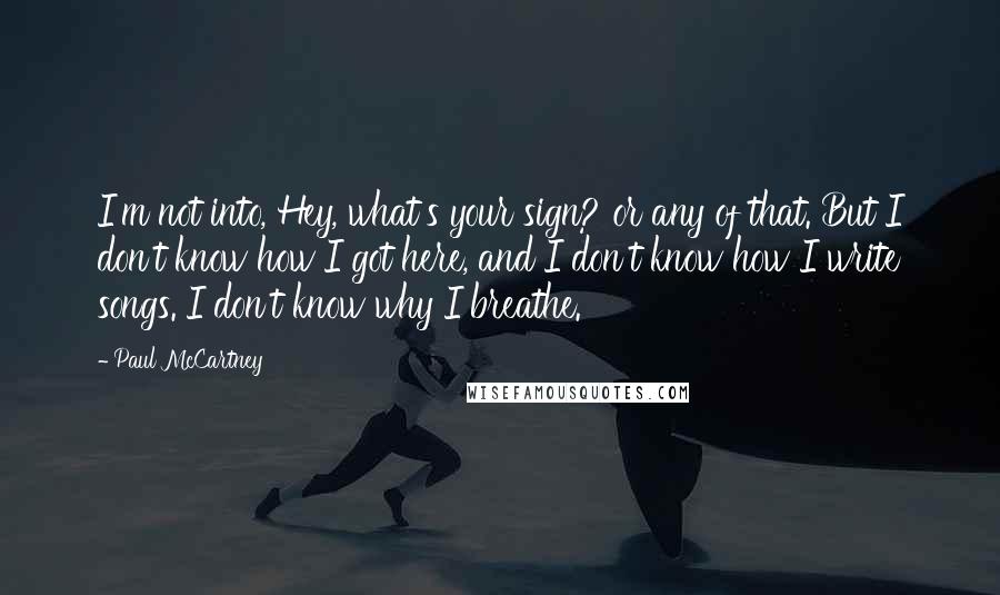 Paul McCartney Quotes: I'm not into, Hey, what's your sign? or any of that. But I don't know how I got here, and I don't know how I write songs. I don't know why I breathe.