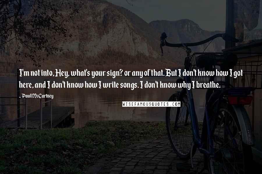 Paul McCartney Quotes: I'm not into, Hey, what's your sign? or any of that. But I don't know how I got here, and I don't know how I write songs. I don't know why I breathe.