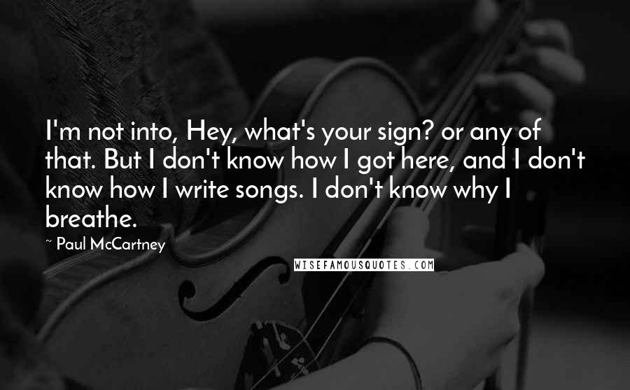 Paul McCartney Quotes: I'm not into, Hey, what's your sign? or any of that. But I don't know how I got here, and I don't know how I write songs. I don't know why I breathe.