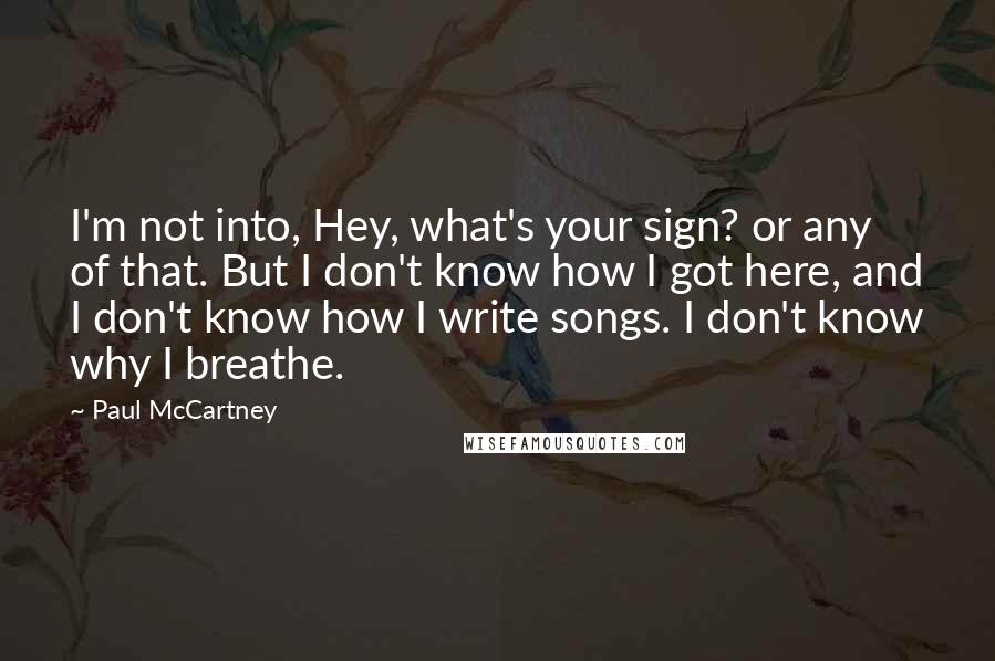 Paul McCartney Quotes: I'm not into, Hey, what's your sign? or any of that. But I don't know how I got here, and I don't know how I write songs. I don't know why I breathe.