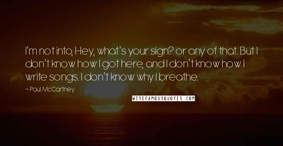 Paul McCartney Quotes: I'm not into, Hey, what's your sign? or any of that. But I don't know how I got here, and I don't know how I write songs. I don't know why I breathe.