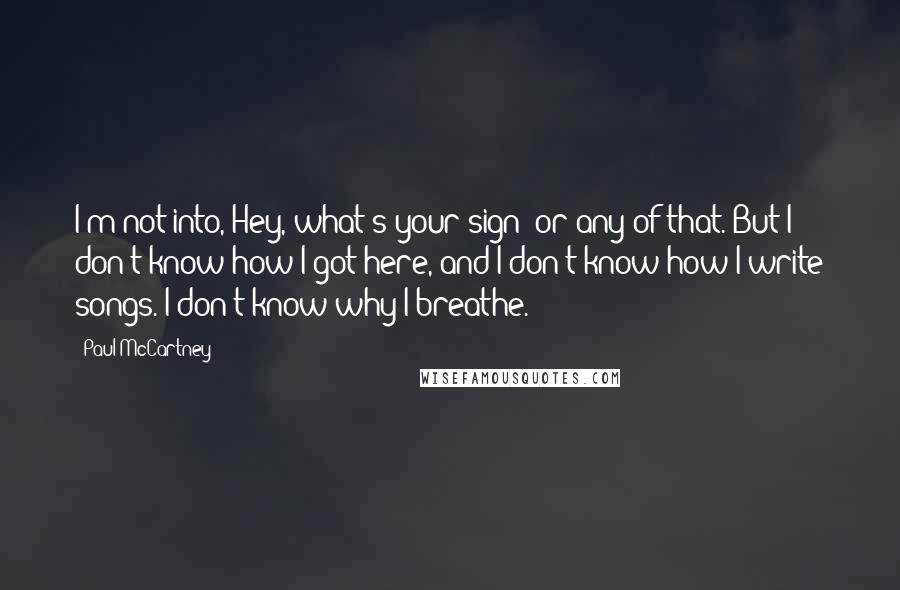 Paul McCartney Quotes: I'm not into, Hey, what's your sign? or any of that. But I don't know how I got here, and I don't know how I write songs. I don't know why I breathe.