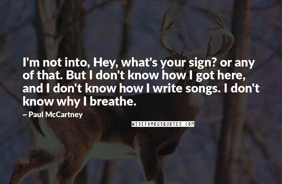 Paul McCartney Quotes: I'm not into, Hey, what's your sign? or any of that. But I don't know how I got here, and I don't know how I write songs. I don't know why I breathe.