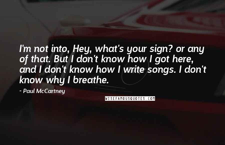 Paul McCartney Quotes: I'm not into, Hey, what's your sign? or any of that. But I don't know how I got here, and I don't know how I write songs. I don't know why I breathe.