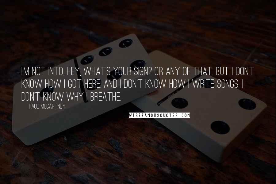 Paul McCartney Quotes: I'm not into, Hey, what's your sign? or any of that. But I don't know how I got here, and I don't know how I write songs. I don't know why I breathe.