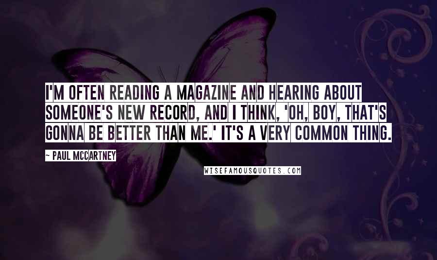 Paul McCartney Quotes: I'm often reading a magazine and hearing about someone's new record, and I think, 'Oh, boy, that's gonna be better than me.' It's a very common thing.