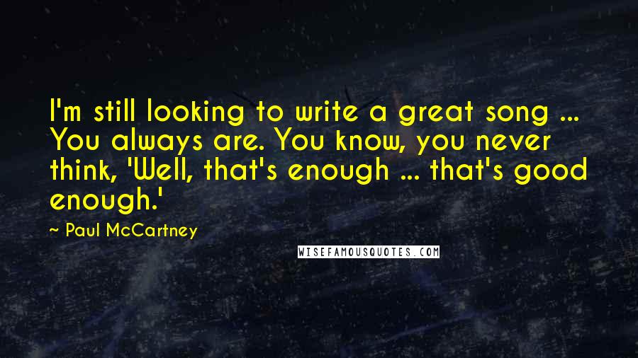 Paul McCartney Quotes: I'm still looking to write a great song ... You always are. You know, you never think, 'Well, that's enough ... that's good enough.'