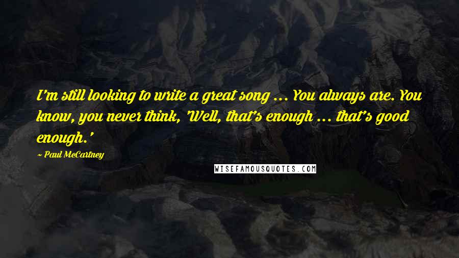 Paul McCartney Quotes: I'm still looking to write a great song ... You always are. You know, you never think, 'Well, that's enough ... that's good enough.'