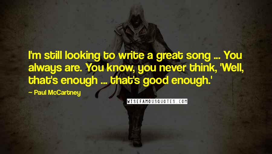 Paul McCartney Quotes: I'm still looking to write a great song ... You always are. You know, you never think, 'Well, that's enough ... that's good enough.'