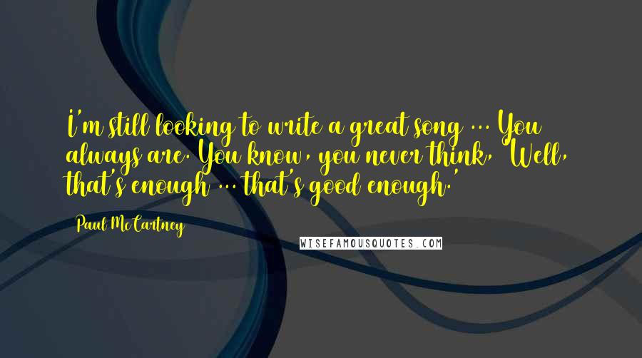 Paul McCartney Quotes: I'm still looking to write a great song ... You always are. You know, you never think, 'Well, that's enough ... that's good enough.'