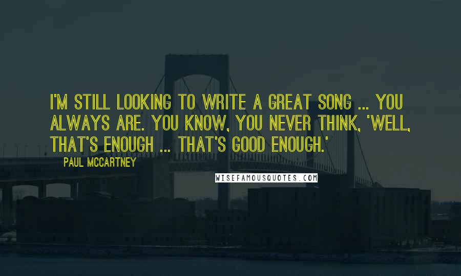 Paul McCartney Quotes: I'm still looking to write a great song ... You always are. You know, you never think, 'Well, that's enough ... that's good enough.'