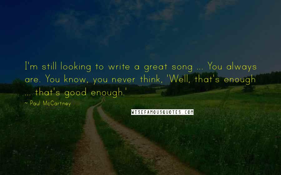 Paul McCartney Quotes: I'm still looking to write a great song ... You always are. You know, you never think, 'Well, that's enough ... that's good enough.'