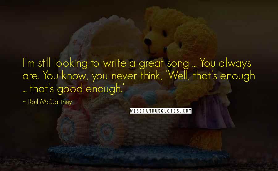 Paul McCartney Quotes: I'm still looking to write a great song ... You always are. You know, you never think, 'Well, that's enough ... that's good enough.'