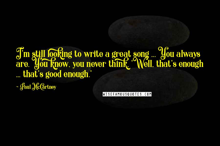 Paul McCartney Quotes: I'm still looking to write a great song ... You always are. You know, you never think, 'Well, that's enough ... that's good enough.'