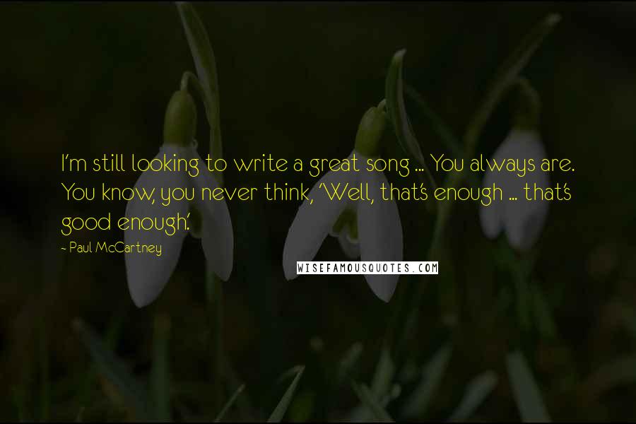 Paul McCartney Quotes: I'm still looking to write a great song ... You always are. You know, you never think, 'Well, that's enough ... that's good enough.'