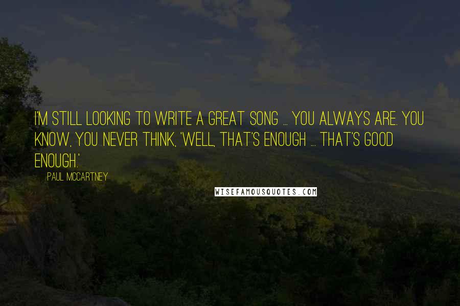 Paul McCartney Quotes: I'm still looking to write a great song ... You always are. You know, you never think, 'Well, that's enough ... that's good enough.'