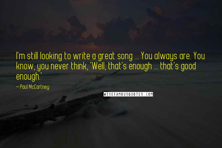 Paul McCartney Quotes: I'm still looking to write a great song ... You always are. You know, you never think, 'Well, that's enough ... that's good enough.'