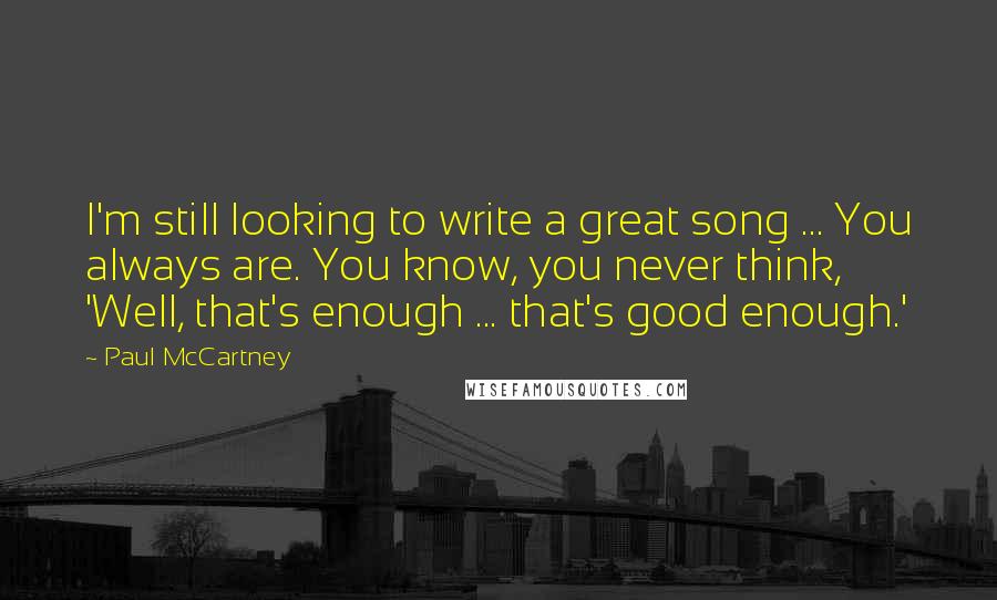 Paul McCartney Quotes: I'm still looking to write a great song ... You always are. You know, you never think, 'Well, that's enough ... that's good enough.'