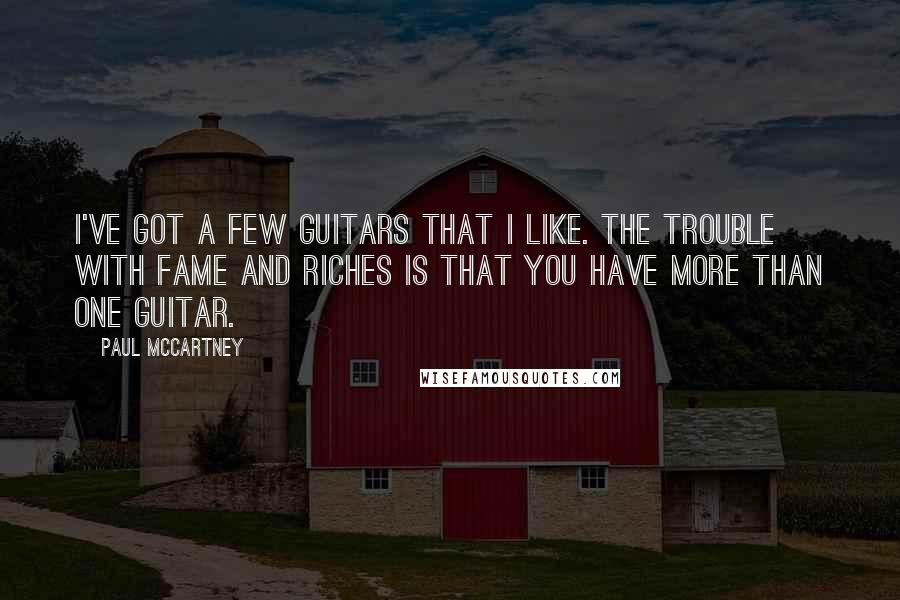 Paul McCartney Quotes: I've got a few guitars that I like. The trouble with fame and riches is that you have more than one guitar.